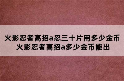 火影忍者高招a忍三十片用多少金币 火影忍者高招a多少金币能出